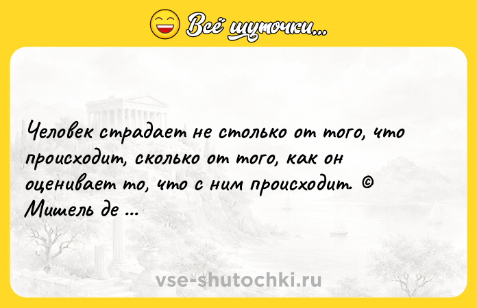 Цитата: Человек страдает не столько от того, что происходит, сколько от того, как он оценивает то, что с ним происходит. Мишель де Монтень