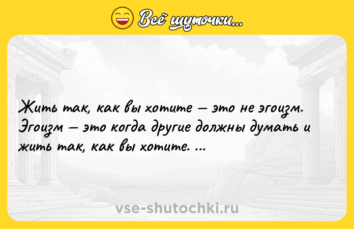 Цитата: Жить так, как вы хотите это не эгоизм. Эгоизм это когда другие должны думать и жить так, как вы хотите. Оскар Уайльд