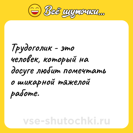 Шутка: Трудоголик - это человек, который на досуге любит помечтать о шикарной тяжелой работе.