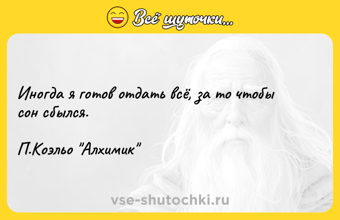 Цитата: Иногда я готов отдать всё, за то чтобы сон сбылся. П.Коэльо Алхимик