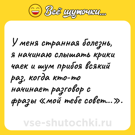Шутка: У меня странная болезнь, я начинаю слышать крики чаек и шум прибоя всякий раз, когда кто-то начинает разговор с фразы «мой тебе совет...».
