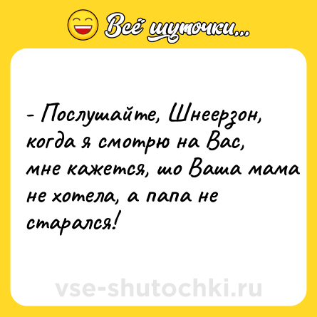 Шутка: - Послушайте, Шнеерзон, когда я смотрю на Вас, мне кажется, шо Ваша мама не хотела, а папа не старался!
