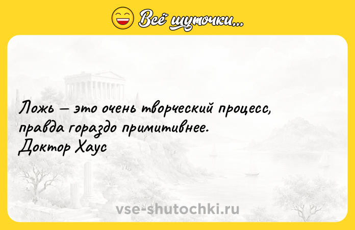 Цитата: Ложь это очень творческий процесс, правда гораздо примитивнее.Доктор Хаус