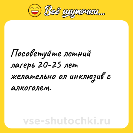 Шутка: Посоветуйте летний лагерь 20-25 лет желательно ол инклюзив с алкоголем.