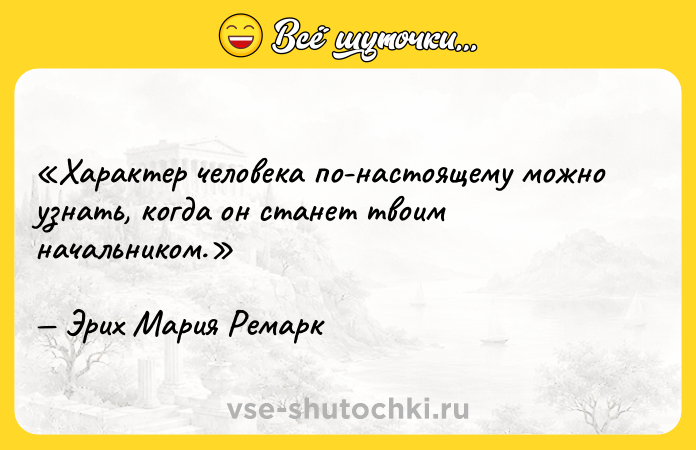 Цитата: Характер человека по-настоящему можно узнать, когда он станет твоим начальником.Эрих Мария Ремарк