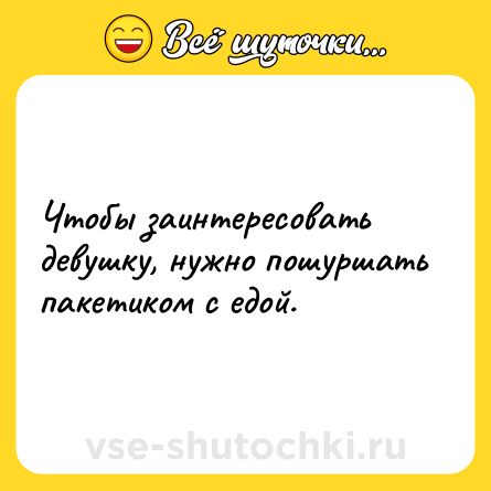 Шутка: Чтобы заинтересовать девушку, нужно пошуршать пакетиком с едой.