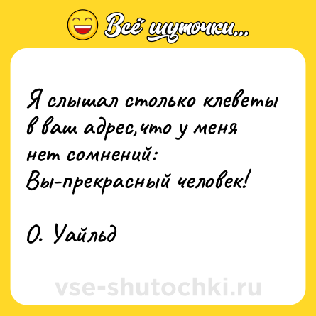 Шутка: Я слышал столько клеветы в ваш адрес,что у меня нет сомнений: Вы-прекрасный человек!<br><br>О. Уайльд