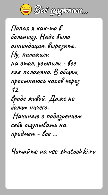 История: Попал я как-то в больницу. Надо было аппендицит вырезать. Ну, положилина стол, усыпили - все как положено. В общем, просыпаюсь
