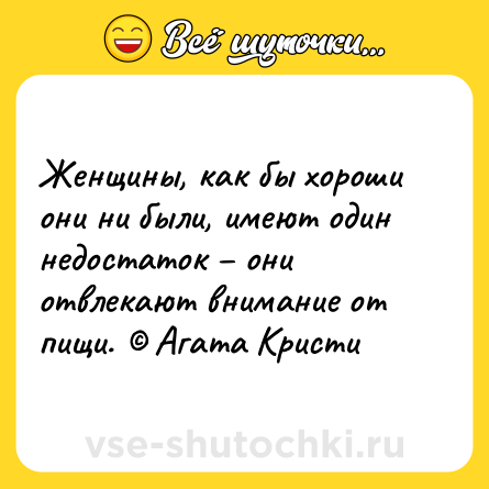Шутка: Женщины, как бы хороши они ни были, имеют один недостаток они отвлекают внимание от пищи. Агата Кристи