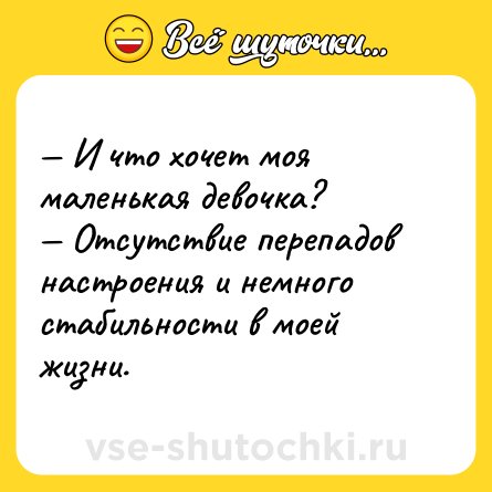 Шутка: — И что хочет моя маленькая девочка?  <br>— Отсутствие перепадов настроения и немного стабильности в моей жизни.
