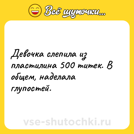Шутка: Девочка слепила из пластилина 500 титек. В общем, наделала глупостей.