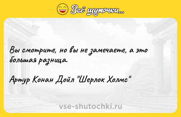 Цитата: Вы смотрите, но вы не замечаете, а это большая разница. Артур Конан Дойл Шерлок Холмс