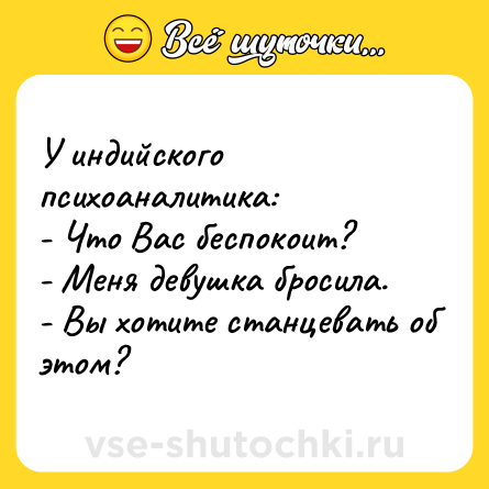 Шутка: У индийского психоаналитика: <br>- Что Вас беспокоит? <br>- Меня девушка бросила. <br>- Вы хотите станцевать об этом?