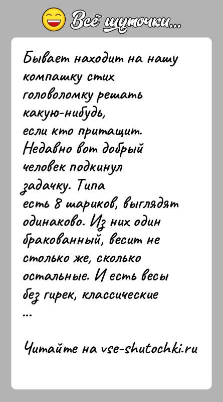 История: Бывает находит на нашу компашку стих головоломку решать какую-нибудь,если кто притащит. Недавно вот добрый человек подкинул задачку. Типаесть 8 шариков,