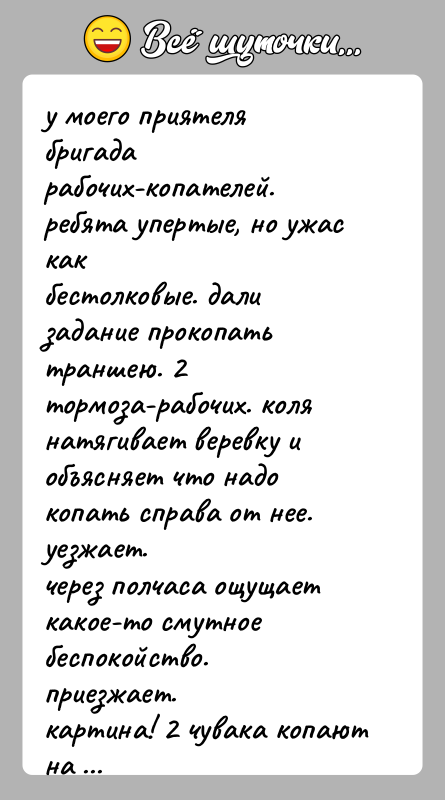 История: у моего приятеля бригада рабочих-копателей. ребята упертые, но ужас какбестолковые. дали задание прокопать траншею. 2 тормоза-рабочих. колянатягивает веревку и объясняет