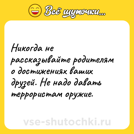 Шутка: Никогда не рассказывайте родителям о достижениях ваших друзей. Не надо давать террористам оружие.