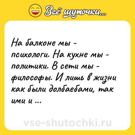 Шутка: На балконе мы - психологи. На кухне мы - политики. В сети мы - философы. И лишь в жизни как были долбаебами, так ими и остались.