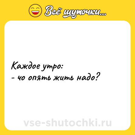 Шутка: Каждое утро:<br>- чо опять жить надо?