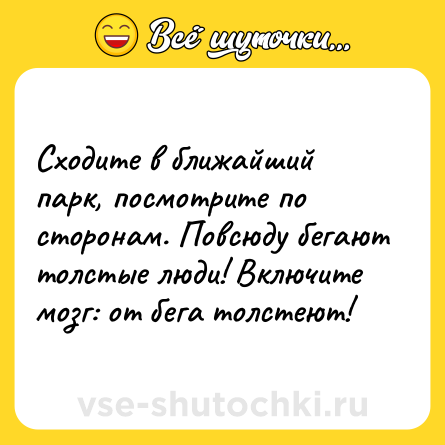 Шутка: Сходите в ближайший парк, посмотрите по сторонам. Повсюду бегают толстые люди! Включите мозг: от бега толстеют!