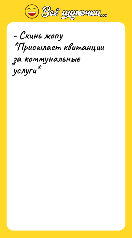 - Скинь жопу   *Присылает квитанции за коммунальные услуги*