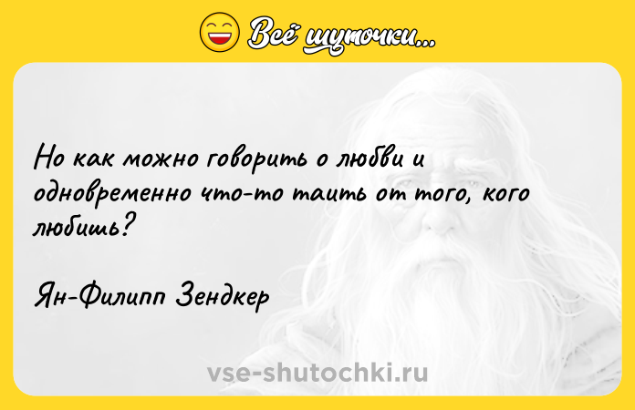Цитата: Но как можно говорить о любви и одновременно что-то таить от того, кого любишь? Ян-Филипп Зендкер