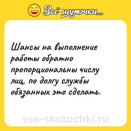 Шутка: Шансы на выполнение работы обратно пропорциональны числу лиц, по долгу службы обязанных это сделать.