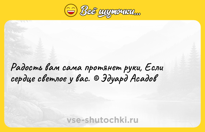 Цитата: Радость вам сама протянет руки, Если сердце светлое у вас. Эдуард Асадов
