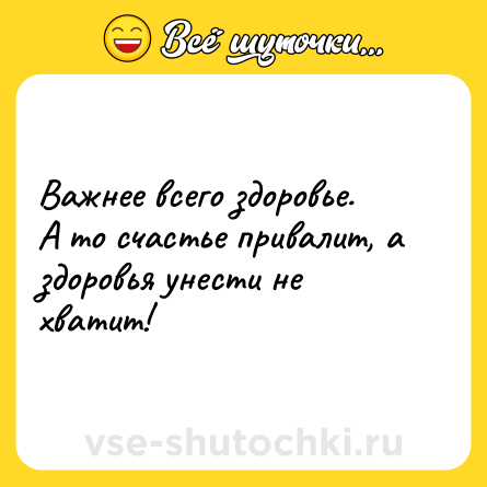 Шутка: Важнее всего здоровье. А то счастье привалит, а здоровья унести не хватит!