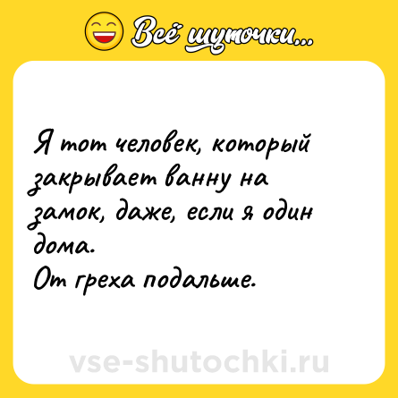 Шутка: Я тот человек, который закрывает ванну на замок, даже, если я один дома. <br>От греха подальше.