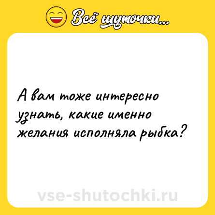 Шутка: А вам тоже интересно узнать, какие именно желания исполняла рыбка?