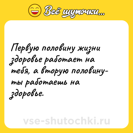 Шутка: Первую половину жизни здоровье работает на тебя, а вторую половину- ты работаешь на здоровье.