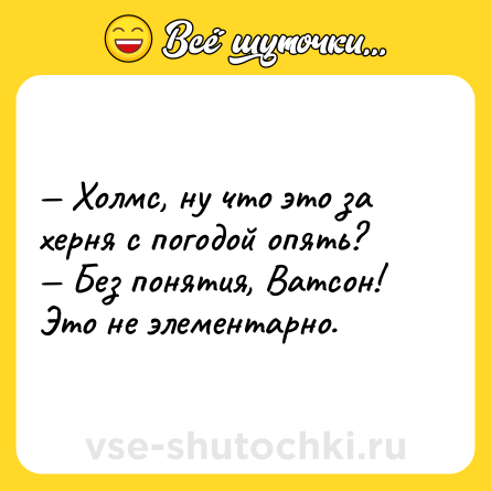 Шутка: — Холмс, ну что это за херня с погодой опять? <br>— Без понятия, Ватсон! Это не элементарно.