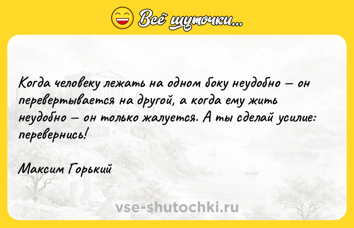 Цитата: Когда человеку лежать на одном боку неудобно он перевертывается на другой, а когда ему жить неудобно он только жалуется. А ты сделай усилие: перевернись!Максим Горький