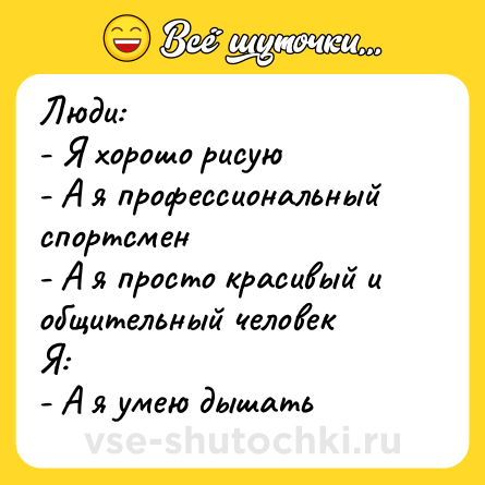 Шутка: Люди: <br>- Я хорошо рисую <br>- А я профессиональный спортсмен <br>- А я просто красивый и общительный человек <br>Я: <br>- А я умею дышать