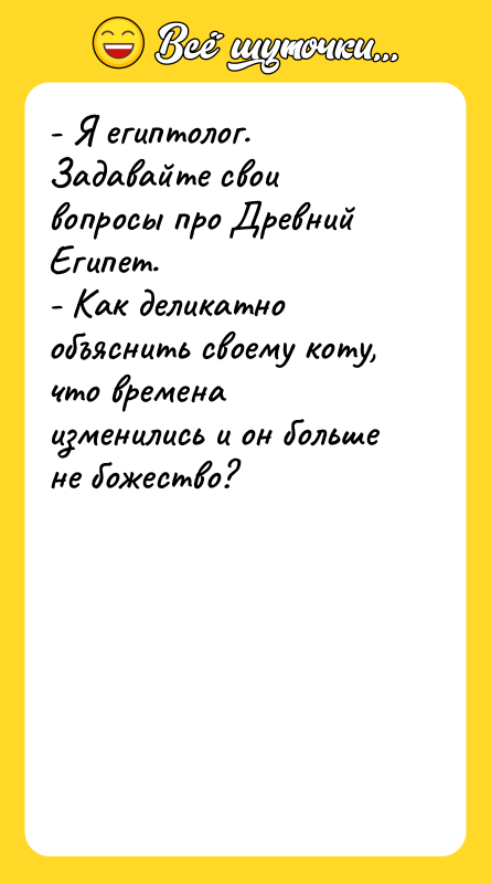 Шутка: - Я египтолог. Задавайте свои вопросы про Древний Египет.- Как деликатно объяснить своему коту, что времена изменились и он больше не божество?