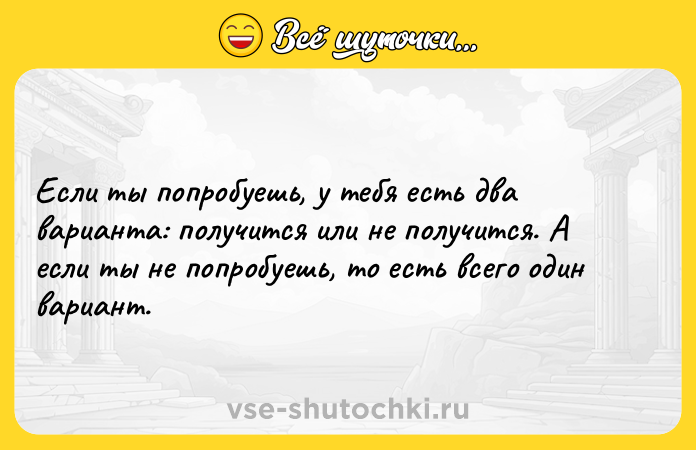 Цитата: Если ты попробуешь, у тебя есть два варианта: получится или не получится. А если ты не попробуешь, то есть всего один вариант.