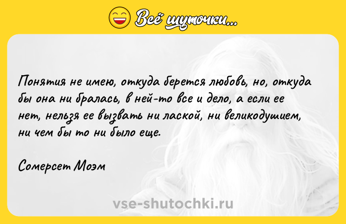 Цитата: Понятия не имею, откуда берется любовь, но, откуда бы она ни бралась, в ней-то все и дело, а если ее нет, нельзя ее вызвать ни лаской, ни великодушием, ни чем бы то ни было еще.Сомерсет Моэм