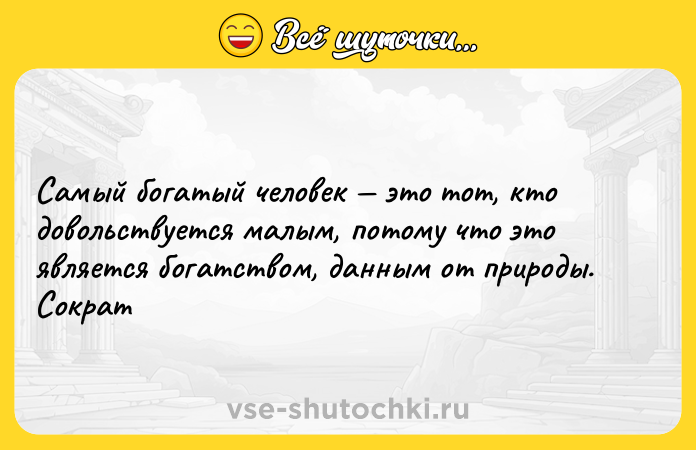 Цитата: Самый богатый человек это тот, кто довольствуется малым, потому что это является богатством, данным от природы.Сократ