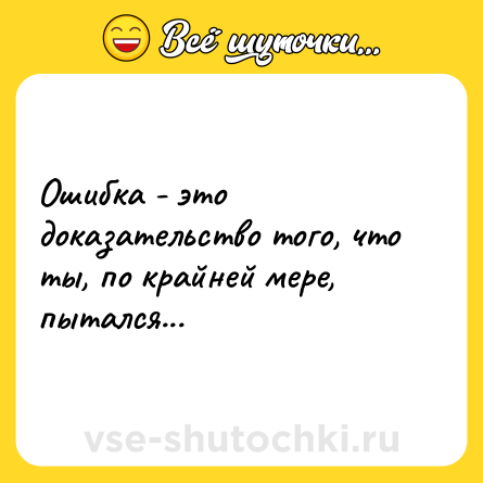 Шутка: Ошибка - это доказательство того, что ты, по крайней мере, пытался...