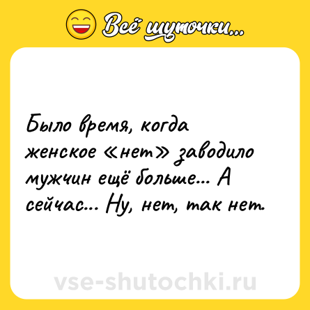 Шутка: Было время, когда женское «нет» заводило мужчин ещё больше... А сейчас... Ну, нет, так нет.