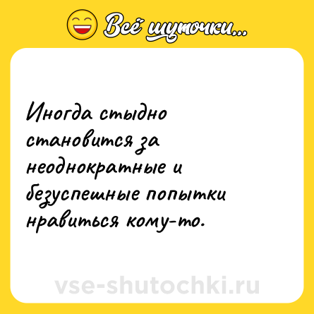 Шутка: Иногда стыдно становится за неоднократные и безуспешные попытки нравиться кому-то.
