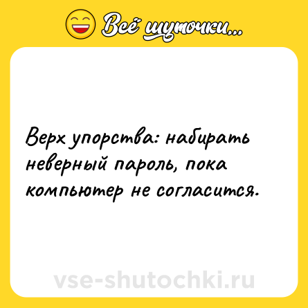 Шутка: Верх упорства: набирать неверный пароль, пока компьютер не согласится.