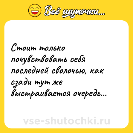 Шутка: Стоит только почувствовать себя последней сволочью, как сзади тут же выстраивается очередь...