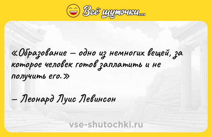 Цитата: Образование одно из немногих вещей, за которое человек готов заплатить и не получить его.Леонард Луис Левинсон