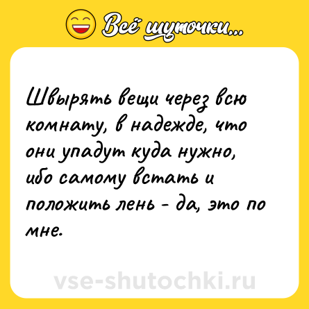 Шутка: Швырять вещи через всю комнату, в надежде, что они упадут куда нужно, ибо самому встать и положить лень - да, это по мне.