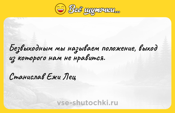 Цитата: Безвыходным мы называем положение, выход из которого нам не нравится.Станислав Ежи Лец