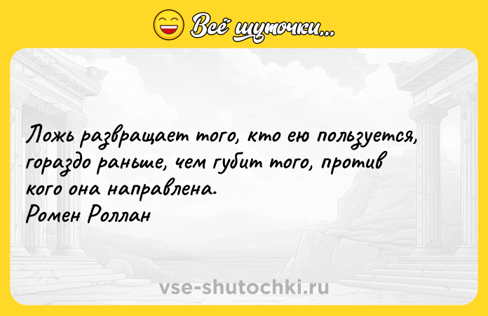 Цитата: Ложь развращает того, кто ею пользуется, гораздо раньше, чем губит того, против кого она направлена. Ромен Роллан