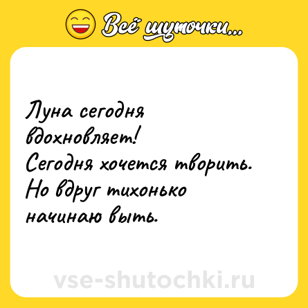 Шутка: Луна сегодня вдохновляет!<br>Сегодня хочется творить.<br>Но вдруг тихонько начинаю выть.