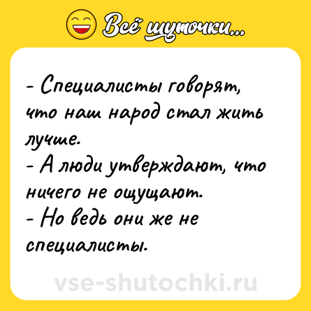 Шутка: - Специалисты говорят, что наш народ стал жить лучше.<br>- А люди утверждают, что ничего не ощущают.<br>- Но ведь они же не специалисты.