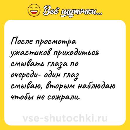Шутка: После просмотра ужастиков приходиться смывать глаза по очереди- один глаз смываю, вторым наблюдаю чтобы не сожрали.
